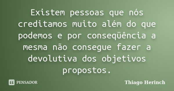 Existem pessoas que nós creditamos muito além do que podemos e por conseqüência a mesma não consegue fazer a devolutiva dos objetivos propostos.... Frase de Thiago Herinch.