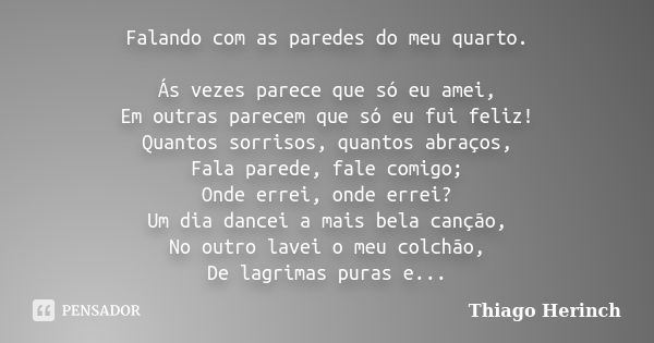 Falando com as paredes do meu quarto. Ás vezes parece que só eu amei, Em outras parecem que só eu fui feliz! Quantos sorrisos, quantos abraços, Fala parede, fal... Frase de Thiago Herinch.