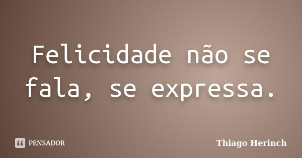 Felicidade não se fala, se expressa.... Frase de Thiago Herinch.