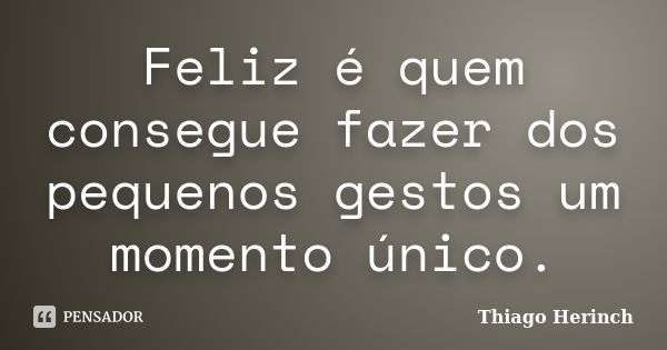 Feliz é quem consegue fazer dos pequenos gestos um momento único.... Frase de Thiago Herinch.