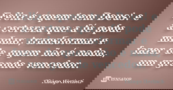 Feliz é quem tem Deus! e a certeza que a fé pode mudar, transformar e fazer de quem não é nada, um grande vencedor.... Frase de Thiago Herinch.
