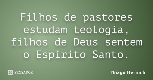 Filhos de pastores estudam teologia, filhos de Deus sentem o Espirito Santo.... Frase de Thiago Herinch.
