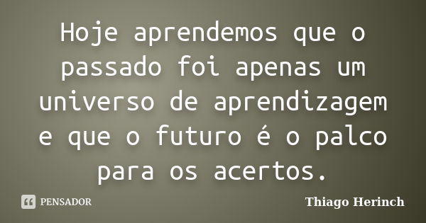 Hoje aprendemos que o passado foi apenas um universo de aprendizagem e que o futuro é o palco para os acertos.... Frase de Thiago Herinch.