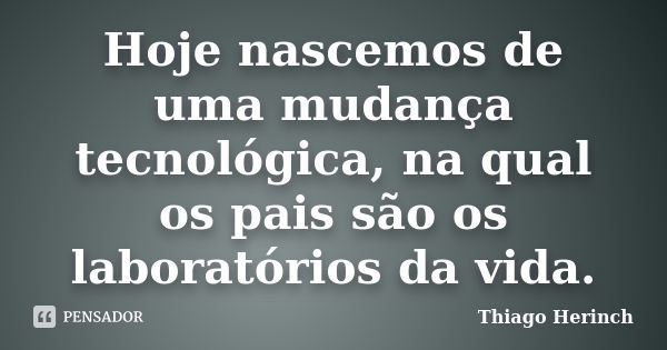 Hoje nascemos de uma mudança tecnológica, na qual os pais são os laboratórios da vida.... Frase de Thiago Herinch.