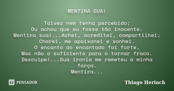 MENTIRA SUA! Talvez nem tenha percebido; Ou achou que eu fosse tão inocente. Mentira sua!...Achei, acreditei, compartilhei; Chorei, me apaixonei e sonhei. O enc... Frase de Thiago Herinch.