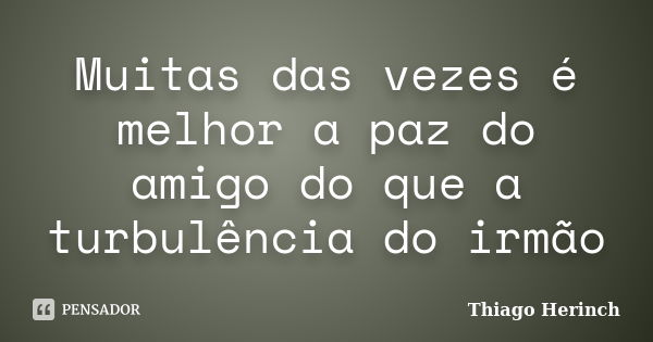 Muitas das vezes é melhor a paz do amigo do que a turbulência do irmão... Frase de Thiago Herinch.