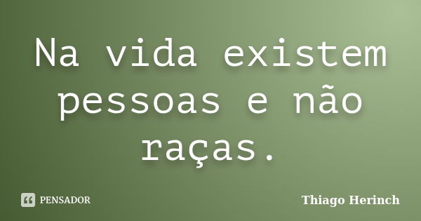 Na vida existem pessoas e não raças.... Frase de Thiago Herinch.