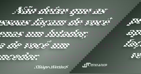 Não deixe que as pessoas façam de você apenas um lutador, faça de você um vencedor.... Frase de Thiago Herinch.