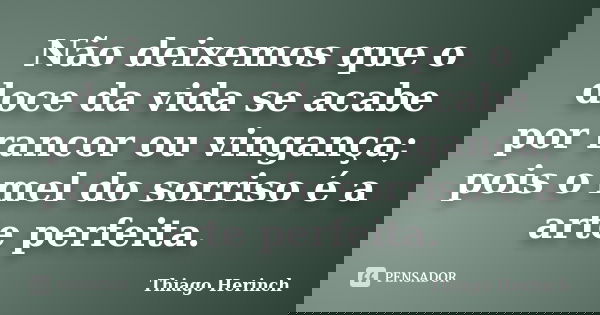 Não deixemos que o doce da vida se acabe por rancor ou vingança; pois o mel do sorriso é a arte perfeita.... Frase de Thiago Herinch.