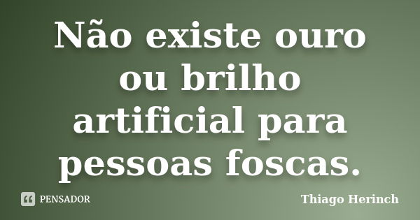 Não existe ouro ou brilho artificial para pessoas foscas.... Frase de Thiago Herinch.