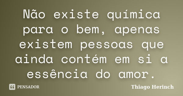 Não existe química para o bem, apenas existem pessoas que ainda contém em si a essência do amor.... Frase de Thiago Herinch.