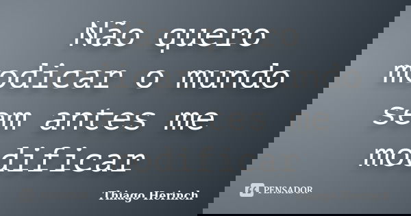 Não quero modicar o mundo sem antes me modificar... Frase de Thiago Herinch.