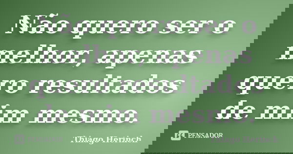 Não quero ser o melhor, apenas quero resultados de mim mesmo.... Frase de Thiago Herinch.