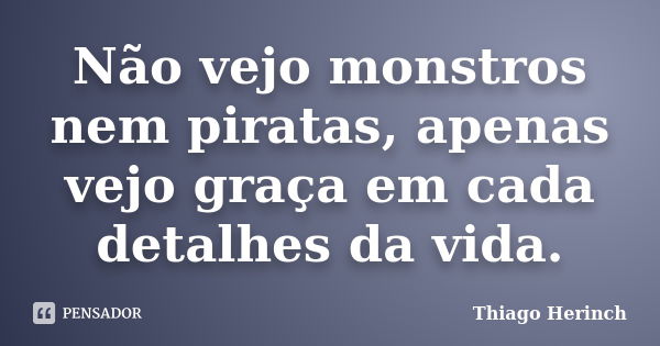 Não vejo monstros nem piratas, apenas vejo graça em cada detalhes da vida.... Frase de Thiago Herinch.