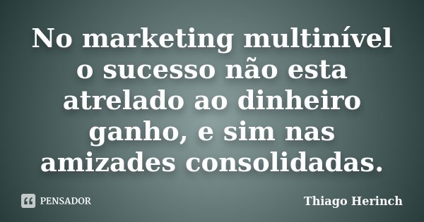 No marketing multinível o sucesso não esta atrelado ao dinheiro ganho, e sim nas amizades consolidadas.... Frase de Thiago Herinch.