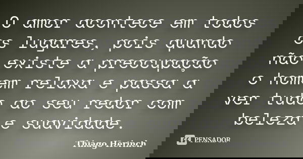O amor acontece em todos os lugares, pois quando não existe a preocupação o homem relaxa e passa a ver tudo ao seu redor com beleza e suavidade.... Frase de Thiago Herinch.