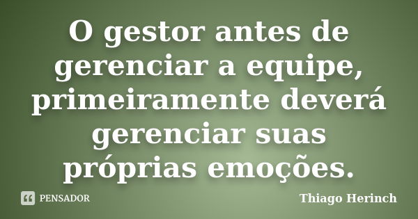 O gestor antes de gerenciar a equipe, primeiramente deverá gerenciar suas próprias emoções.... Frase de Thiago Herinch.