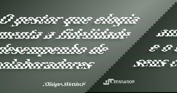 O gestor que elogia aumenta a fidelidade e o desempenho de seus colaboradores... Frase de Thiago Herinch.