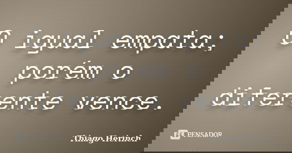 O igual empata; porém o diferente vence.... Frase de Thiago Herinch.