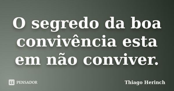 O segredo da boa convivência esta em não conviver.... Frase de Thiago Herinch.