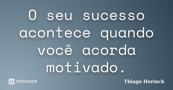 O seu sucesso acontece quando você acorda motivado.... Frase de Thiago Herinch.