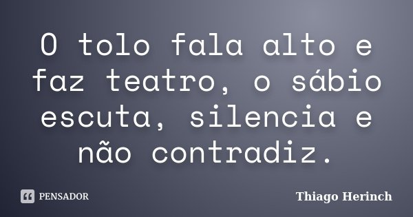 O tolo fala alto e faz teatro, o sábio escuta, silencia e não contradiz.... Frase de Thiago Herinch.