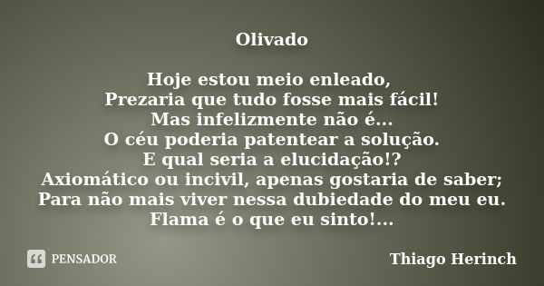 Olivado Hoje estou meio enleado, Prezaria que tudo fosse mais fácil! Mas infelizmente não é... O céu poderia patentear a solução. E qual seria a elucidação!? Ax... Frase de Thiago Herinch.