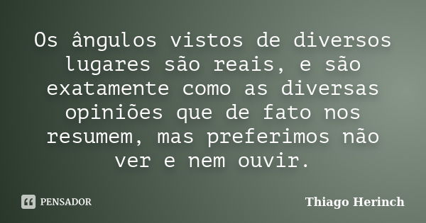 Os ângulos vistos de diversos lugares são reais, e são exatamente como as diversas opiniões que de fato nos resumem, mas preferimos não ver e nem ouvir.... Frase de Thiago Herinch.