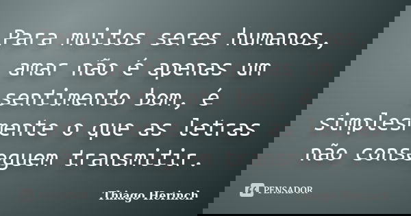 Para muitos seres humanos, amar não é apenas um sentimento bom, é simplesmente o que as letras não conseguem transmitir.... Frase de Thiago Herinch.