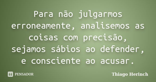 Para não julgarmos erroneamente, analisemos as coisas com precisão, sejamos sábios ao defender, e consciente ao acusar.... Frase de Thiago Herinch.