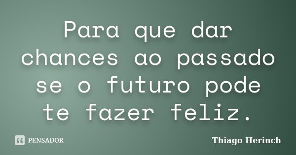 Para que dar chances ao passado se o futuro pode te fazer feliz.... Frase de Thiago Herinch.