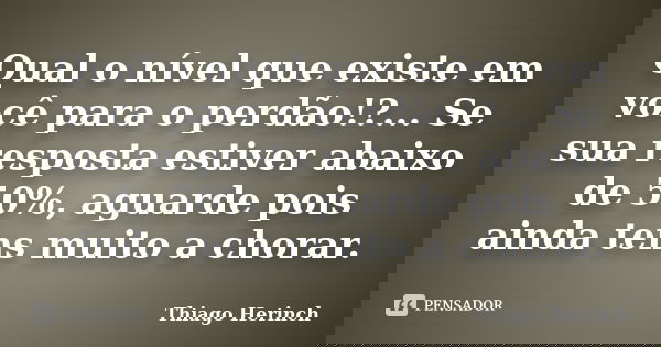 Qual o nível que existe em você para o perdão!?... Se sua resposta estiver abaixo de 50%, aguarde pois ainda tens muito a chorar.... Frase de Thiago Herinch.