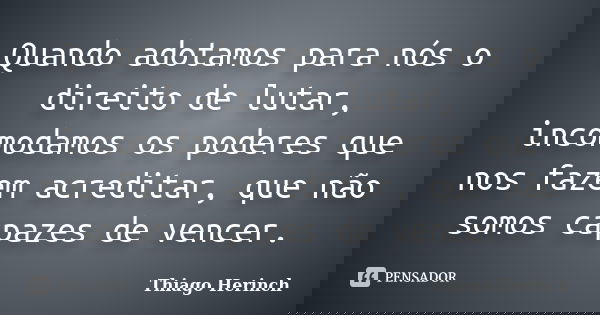 Quando adotamos para nós o direito de lutar, incomodamos os poderes que nos fazem acreditar, que não somos capazes de vencer.... Frase de Thiago Herinch.