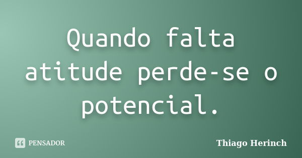 Quando falta atitude perde-se o potencial.... Frase de Thiago Herinch.