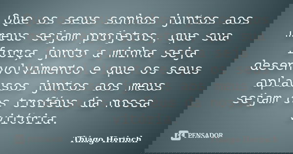Que os seus sonhos juntos aos meus sejam projetos, que sua força junto a minha seja desenvolvimento e que os seus aplausos juntos aos meus sejam os troféus da n... Frase de Thiago Herinch.
