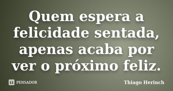 Quem espera a felicidade sentada, apenas acaba por ver o próximo feliz.... Frase de Thiago Herinch.