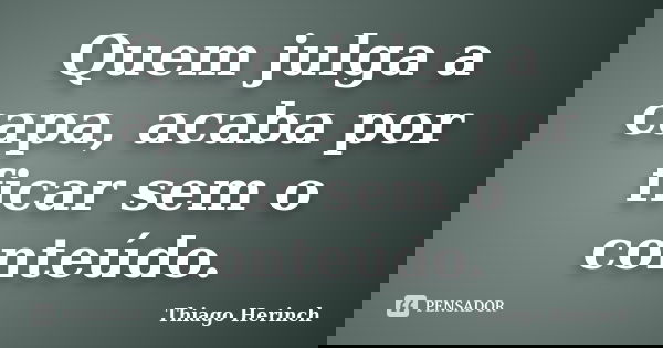 Quem julga a capa, acaba por ficar sem o conteúdo.... Frase de Thiago Herinch.