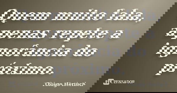 Quem muito fala, apenas repete a ignorância do próximo.... Frase de Thiago Herinch.
