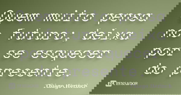 Quem muito pensa no futuro; deixa por se esquecer do presente.... Frase de Thiago Herinch.
