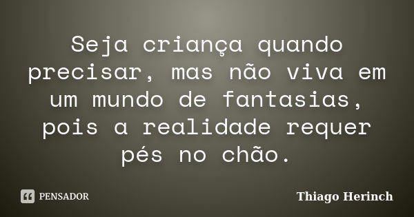 Seja criança quando precisar, mas não viva em um mundo de fantasias, pois a realidade requer pés no chão.... Frase de Thiago Herinch.