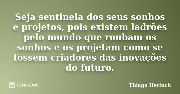 Seja sentinela dos seus sonhos e projetos, pois existem ladrões pelo mundo que roubam os sonhos e os projetam como se fossem criadores das inovações do futuro.... Frase de Thiago Herinch.