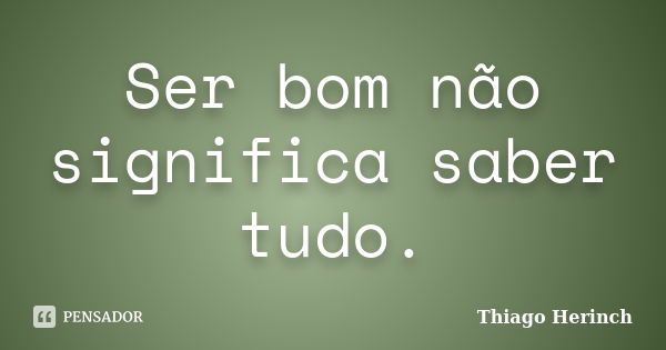 Ser bom não significa saber tudo.... Frase de Thiago Herinch.