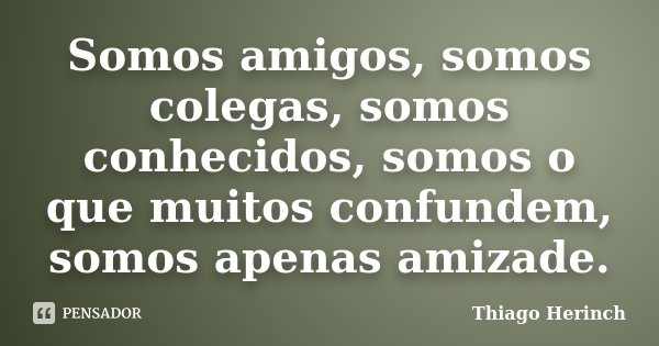 Somos amigos, somos colegas, somos conhecidos, somos o que muitos confundem, somos apenas amizade.... Frase de Thiago Herinch.