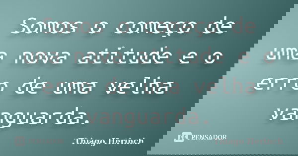 Somos o começo de uma nova atitude e o erro de uma velha vanguarda.... Frase de Thiago Herinch.