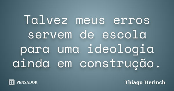 Talvez meus erros servem de escola para uma ideologia ainda em construção.... Frase de Thiago Herinch.