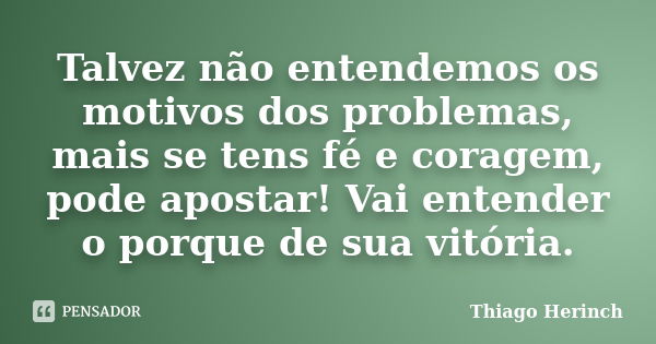 Talvez não entendemos os motivos dos problemas, mais se tens fé e coragem, pode apostar! Vai entender o porque de sua vitória.... Frase de Thiago Herinch.