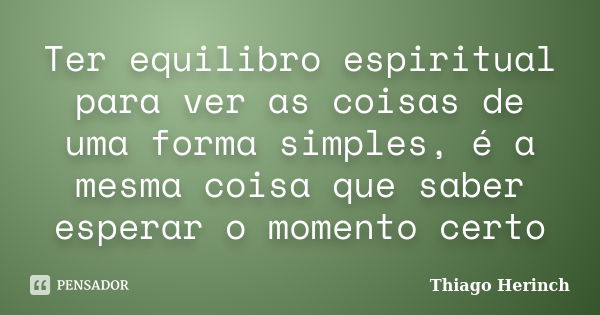 Ter equilibro espiritual para ver as coisas de uma forma simples, é a mesma coisa que saber esperar o momento certo... Frase de Thiago Herinch.