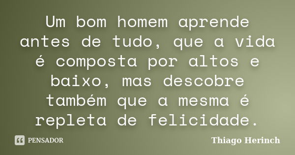 Um bom homem aprende antes de tudo, que a vida é composta por altos e baixo, mas descobre também que a mesma é repleta de felicidade.... Frase de Thiago Herinch.