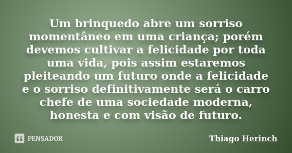 Um brinquedo abre um sorriso momentâneo em uma criança; porém devemos cultivar a felicidade por toda uma vida, pois assim estaremos pleiteando um futuro onde a ... Frase de Thiago Herinch.