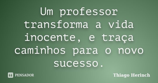 Um professor transforma a vida inocente, e traça caminhos para o novo sucesso.... Frase de Thiago Herinch.
